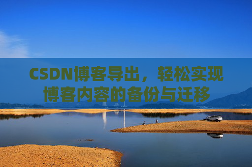 CSDN博客导出，轻松实现博客内容的备份与迁移
